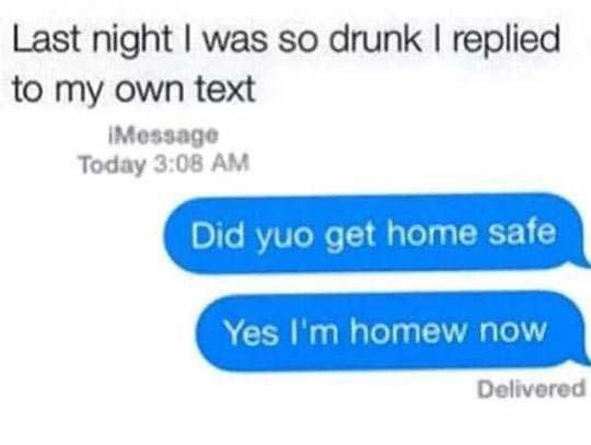 existential crisis help - Last night I was so drunk I replied to my own text Message Today Did yuo get home safe Yes I'm homew now Delivered