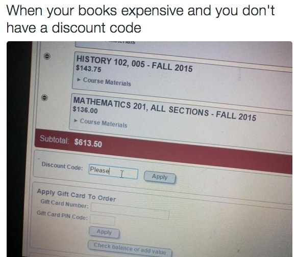 software - When your books expensive and you will have a discount code History 102, 005 Fall 2015 $143.75 Course Materials Mathematics 201, All Sections Fall 2015 $136.00 Course Materials Subtotal $613.50 Discount Code Pleasel Apply Apply Gift Card To Ord