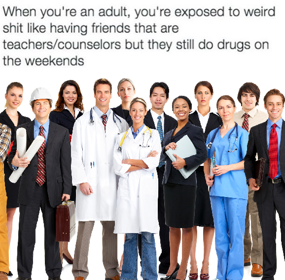 professional groups - When you're an adult, you're exposed to weird shit having friends that are teacherscounselors but they still do drugs on the weekends