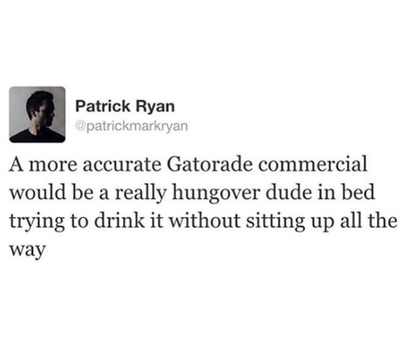 document - Patrick Ryan A more accurate Gatorade commercial would be a really hungover dude in bed trying to drink it without sitting up all the way