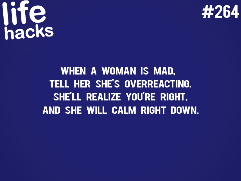 life hacks - life hacks When A Woman Is Mad, Tell Her She'S Overreacting. She'Ll Realize You'Re Right, And She Will Calm Right Down.