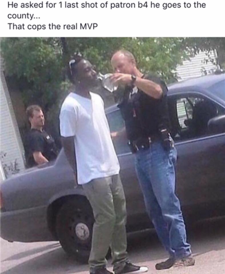 funny patron memes - He asked for 1 last shot of patron b4 he goes to the county... That cops the real Mvp