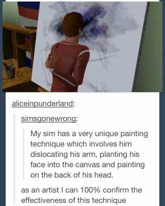 sims memes - aliceinpunderland simsgonewrong My sim has a very unique painting technique which involves him dislocating his arm, planting his face into the canvas and painting on the back of his head. as an artist I can 100% confirm the effectiveness of t