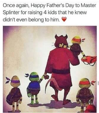 good morning 49ers - Once again, Happy Father's Day to Master Splinter for raising 4 kids that he knew didn't even belong to him.