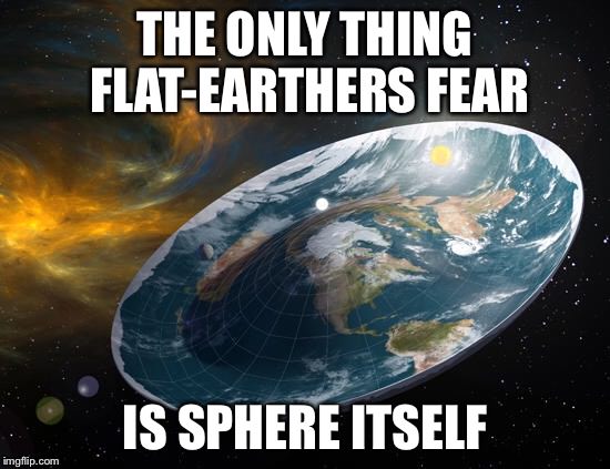 real flat earth - The Only Thing FlatEarthers Fear Is Sphere Itself imgflip.com
