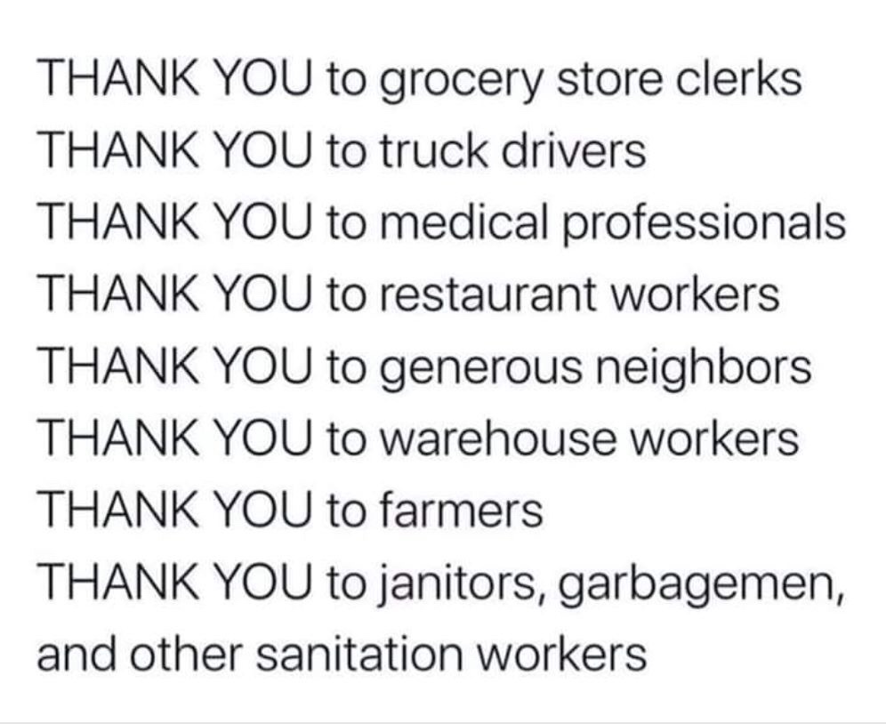 Thank You to grocery store clerks Thank You to truck drivers Thank You to medical professionals Thank You to restaurant workers Thank You to generous neighbors Thank You to warehouse workers Thank You to farmers Thank You to janitors, garbagemen, and othe