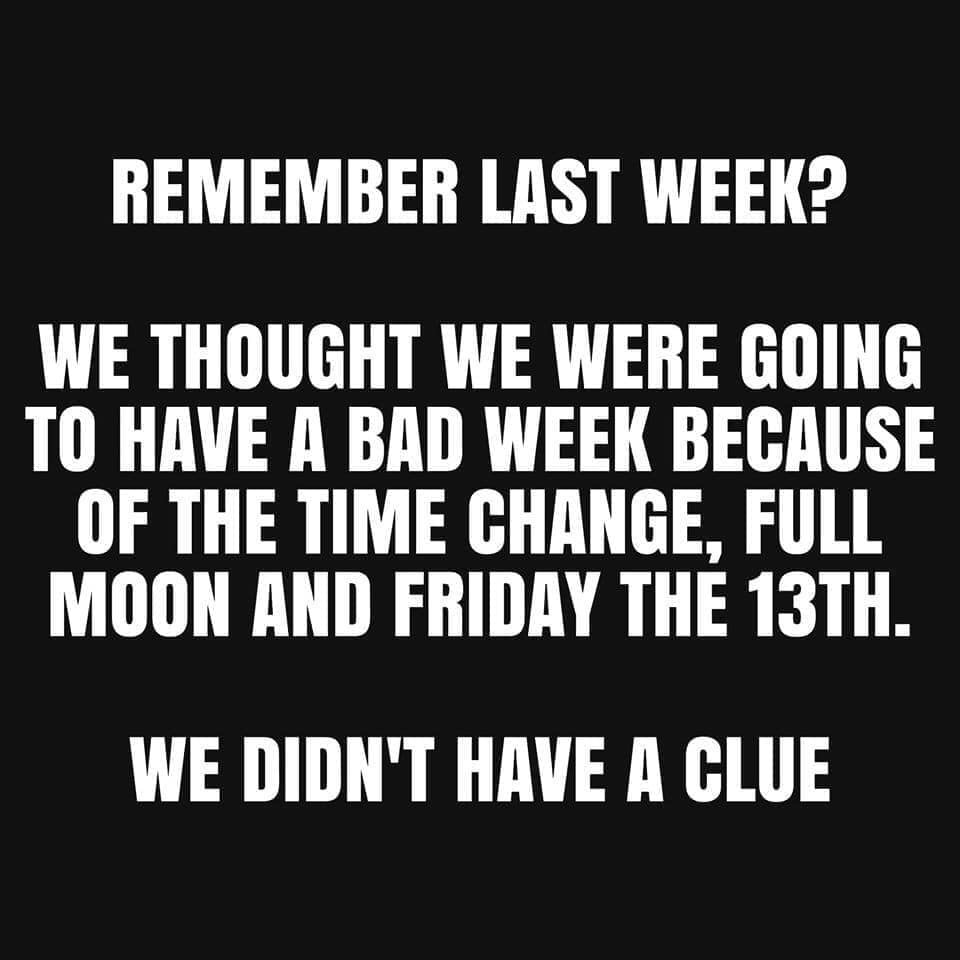 Full moon - Remember Last Week? We Thought We Were Going To Have A Bad Week Because Of The Time Change, Full Moon And Friday The 13TH. We Didn'T Have A Clue