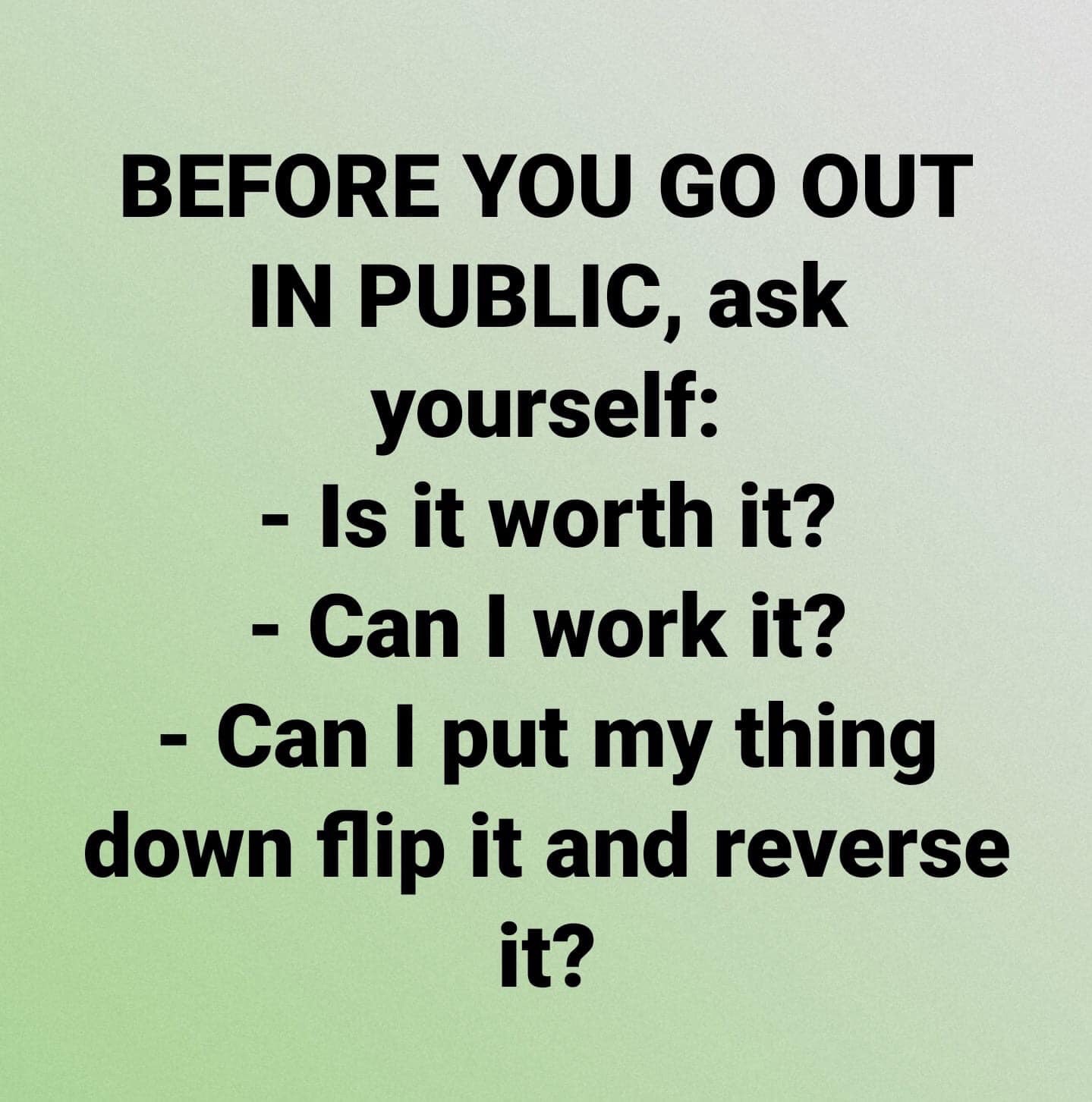 angle - Before You Go Out In Public, ask yourself Is it worth it? Can I work it? Can I put my thing down flip it and reverse it?