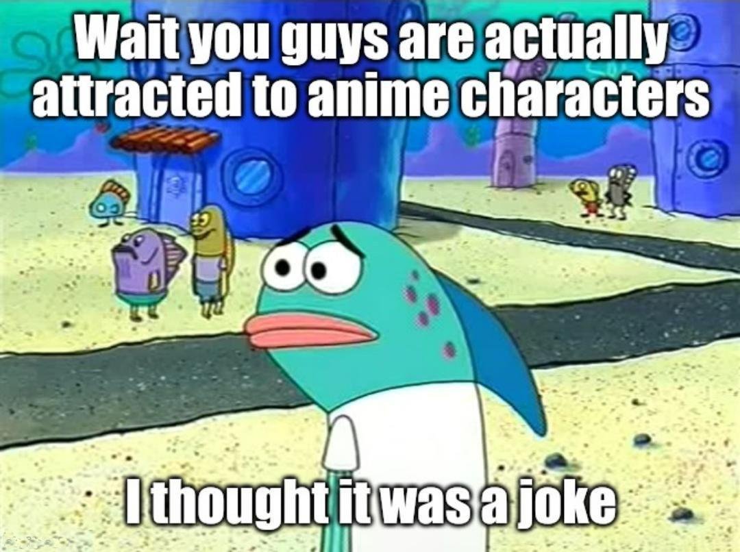 monday morning randomness - thought it was a joke - Wait you guys are actually attracted to anime characters I thought it was a joke