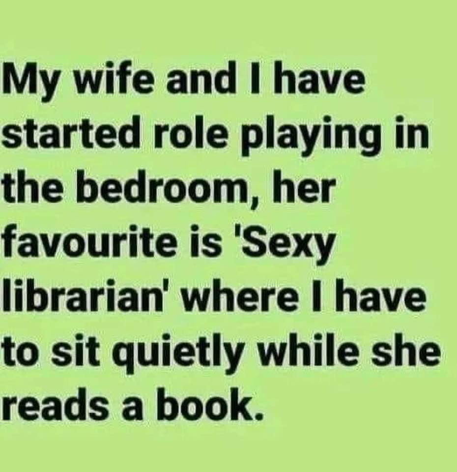 Monday Morning Randomness - my wife and i have started role playing - My wife and I have started role playing in the bedroom, her favourite is 'Sexy librarian' where I have to sit quietly while she reads a book.
