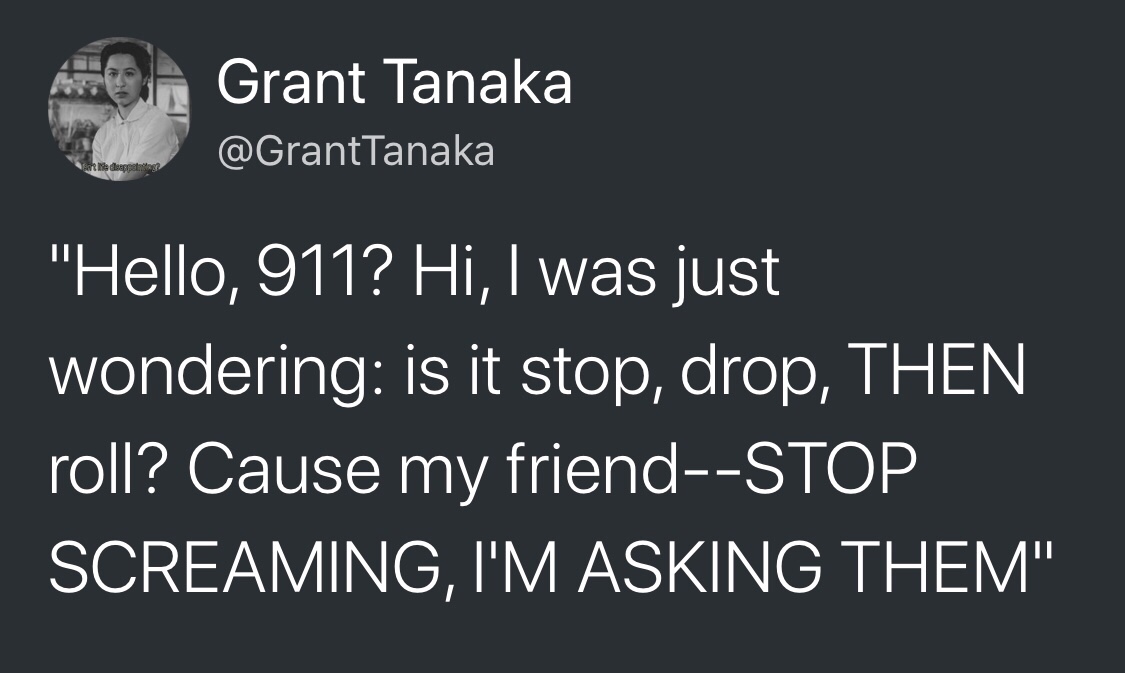 monday morning randomness -  Grant Tanaka "Hello, 911? Hi, I was just wondering is it stop, drop, Then roll? Cause my friendStop Screaming, I'M Asking Them"
