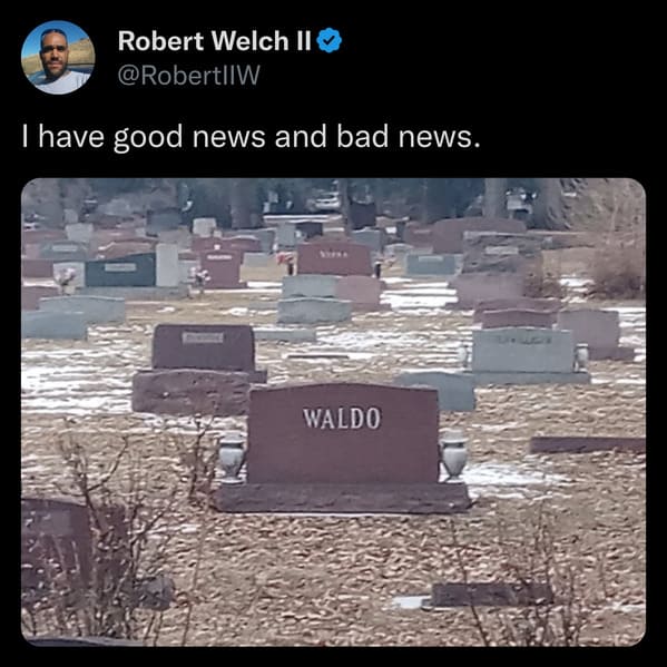 monday morning randomness -  have good news and bad news waldo - Robert Welch Ii I have good news and bad news. Waldo