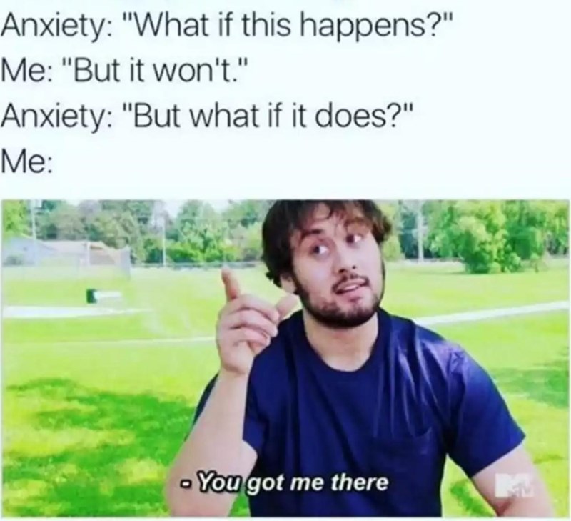 monday morning randomness -  anxiety memes - Anxiety "What if this happens?" Me "But it won't." Anxiety "But what if it does?" Me You got me there