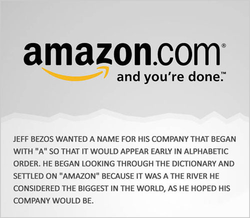 material - amazon.com and you're done." Jeff Bezos Wanted A Name For His Company That Began With "A" So That It Would Appear Early In Alphabetic Order. He Began Looking Through The Dictionary And Settled On "Amazon" Because It Was A The River He Considere