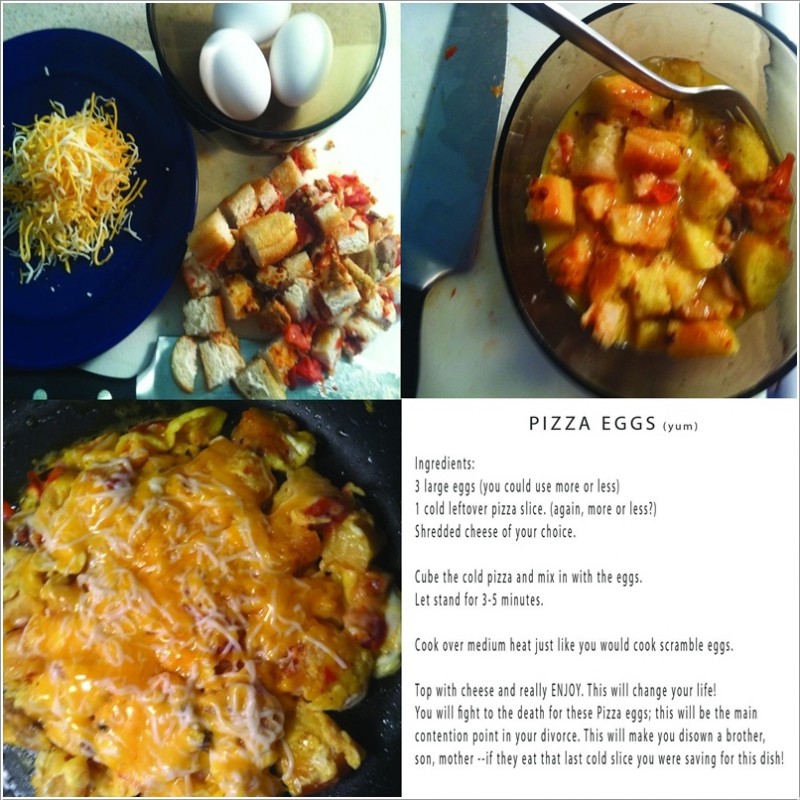food hacks - Pizza Eggs yum Ingredients 3 large eggs you could use more or less 1 cold leftover pizza slice. again, more or less? Shredded cheese of your choice. Cube the cold pizza and mix in with the eggs. Let stand for 35 minutes Cook over medium heat 