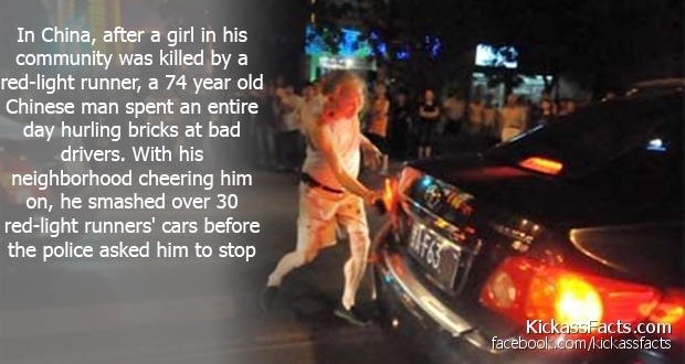 crazy facts about the world - In China, after a girl in his community was killed by a redlight runner, a 74 year old Chinese man spent an entire day hurling bricks at bad drivers. With his neighborhood cheering him on, he smashed over 30 redlight runners'