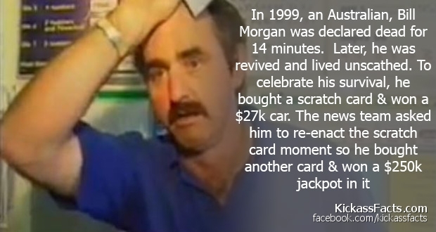 bill morgan - In 1999, an Australian, Bill Morgan was declared dead for 14 minutes. Later, he was revived and lived unscathed. To celebrate his survival, he bought a scratch card & won a $27k car. The news team asked him to reenact the scratch card moment