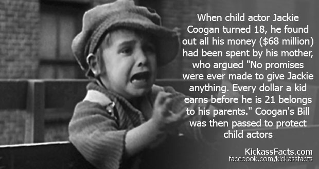 blow mind facts - When child actor Jackie Coogan turned 18, he found out all his money $68 million had been spent by his mother, who argued "No promises were ever made to give Jackie anything. Every dollar a kid earns before he is 21 belongs to his parent