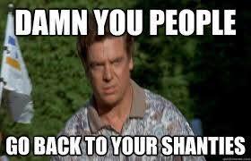 Tuesday meme about go back to your shanties - Damn You People Go Back To Your Shanties