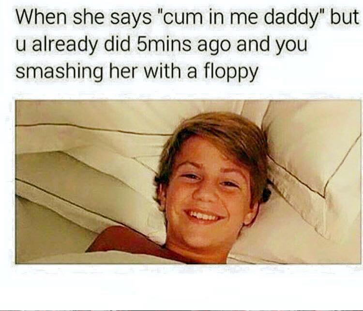 savage meme dank sex memes - When she says "cum in me daddy" but u already did 5mins ago and you smashing her with a floppy