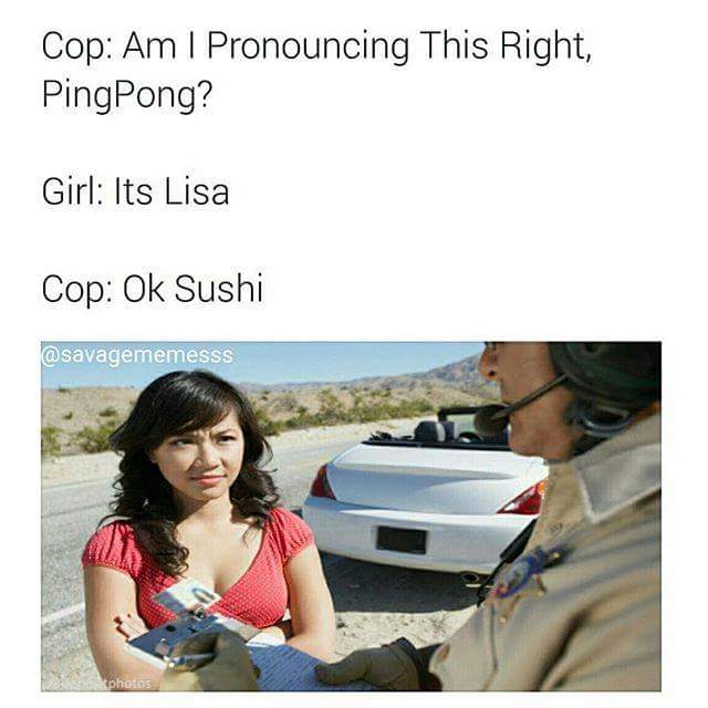 savage meme asian cop meme - Cop Am I Pronouncing This Right, PingPong? Girl Its Lisa Cop Ok Sushi photos