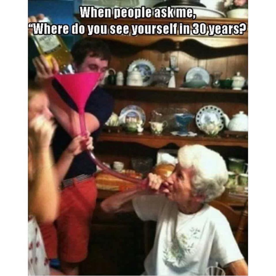 memes - grandma beer bong - When people askme, Where do you see yourself in 30 years?