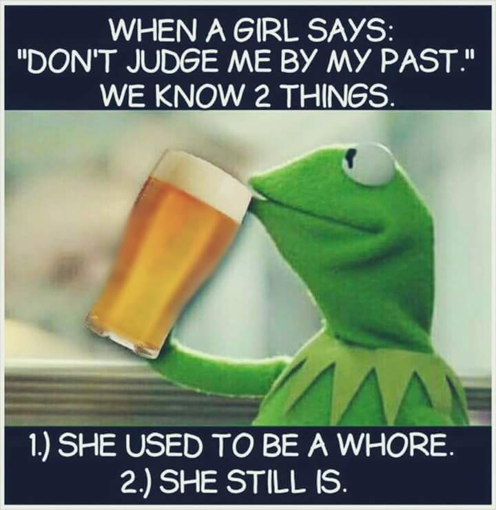 memes - distasteful memes - When A Girl Says "Don'T Judge Me By My Past." We Know 2 Things. 1. She Used To Be A Whore. 2. She Still Is.