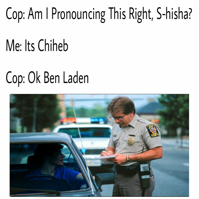 memes - pulled over by police - Cop Am I Pronouncing This Right, Shisha? Me Its Chiheb Cop Ok Ben Laden Oy