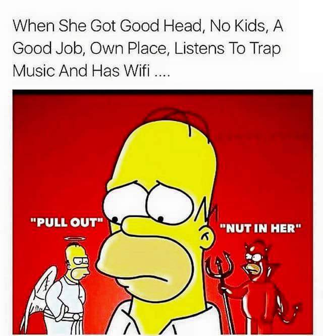 memes - internal conflict - When She Got Good Head, No Kids, A. Good Job, Own Place, Listens To Trap Music And Has Wifi .... "Pull Out" "Nut In Her" E