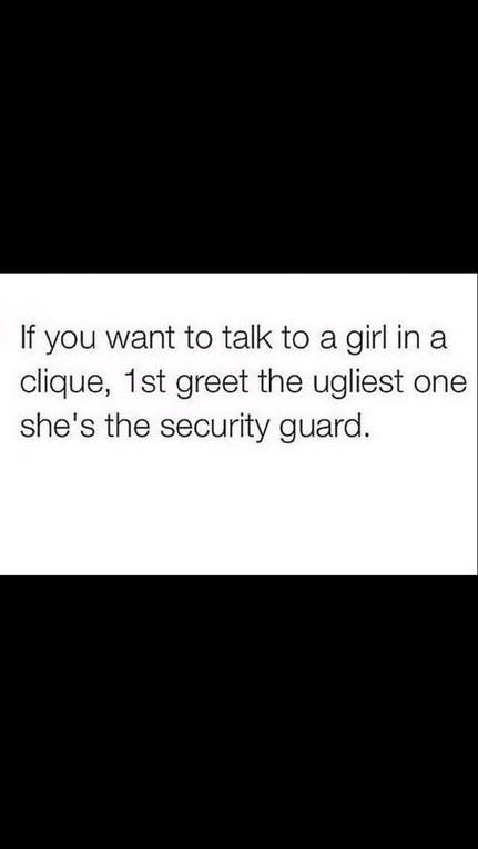 memes - angle - If you want to talk to a girl in a clique, 1st greet the ugliest one she's the security guard.