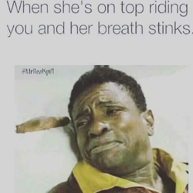 Savage Meme of her breath stinks - When she's on top riding you and her breath stinks. NrRealSpill