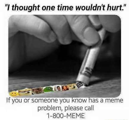 memes - addicted to memes meme - "I thought one time wouldn't hurt." If you or someone you know has a meme problem, please call 1800Meme
