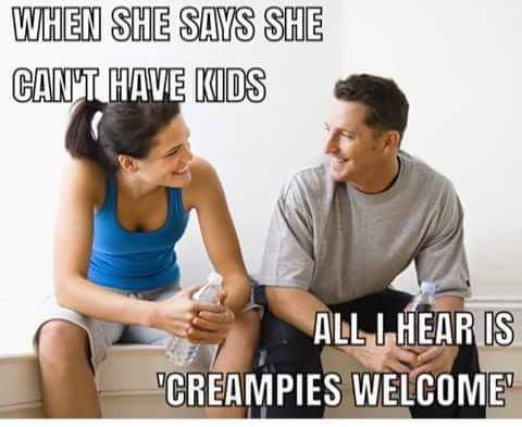memes - When She Says She Can'T Have Kids All I Hear Is "Creampies Welcome
