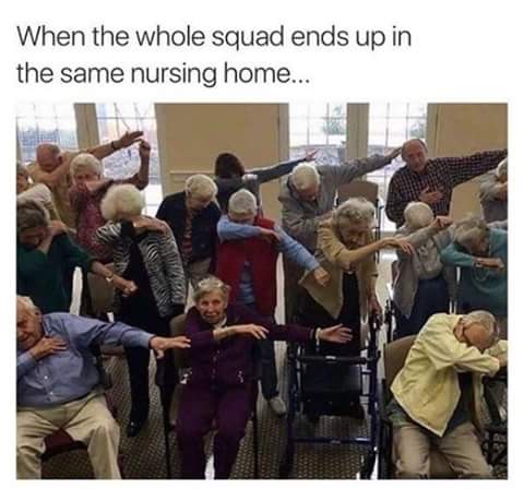 offensive memes funny nursing home memes - When the whole squad ends up in the same nursing home...