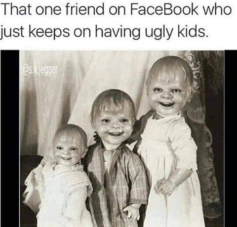 offensive meme ugly kids meme - That one friend on FaceBook who just keeps on having ugly kids. .kjegger