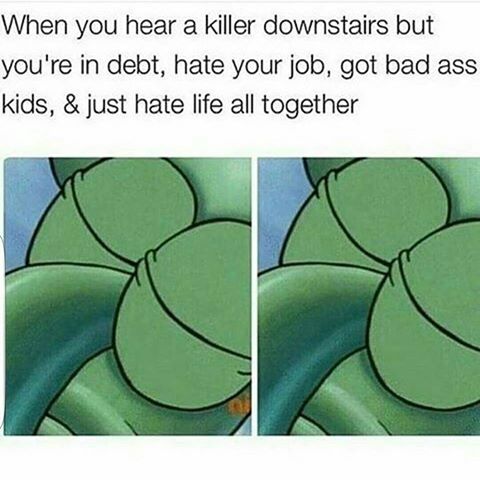 offensive meme student loan meme - When you hear a killer downstairs but you're in debt, hate your job, got bad ass kids, & just hate life all together