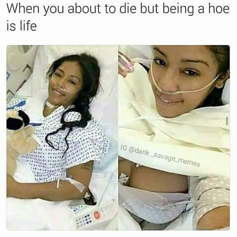 memes - hoe girls - When you about to die but being a hoe is life Ig