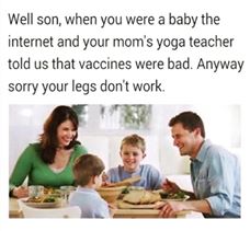 memes - well son when you were a baby - Well son, when you were a baby the internet and your mom's yoga teacher told us that vaccines were bad. Anyway sorry your legs don't work.