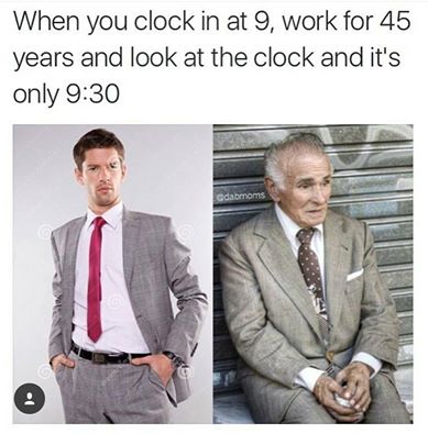memes - you clock in at 9 meme - When you clock in at 9, work for 45 years and look at the clock and it's only