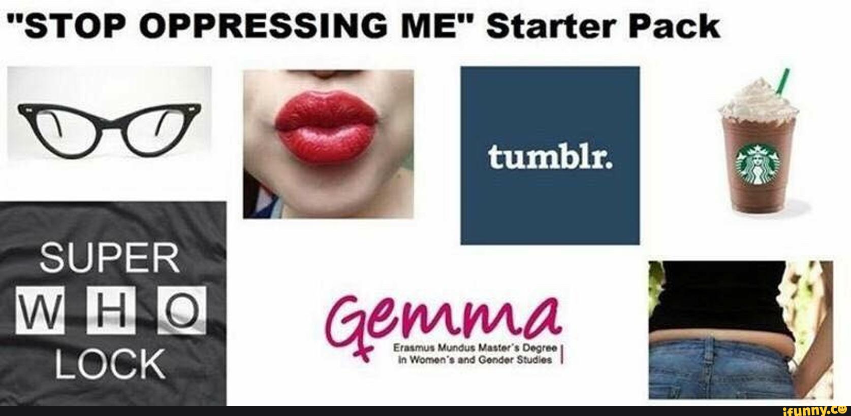 memes - gender studies starter pack - "Stop Oppressing Me" Starter Pack tumblr. Super Who Gemma Lock Erasmus Mundus Master's Degree in Women's and Condor Studios ifunny.co