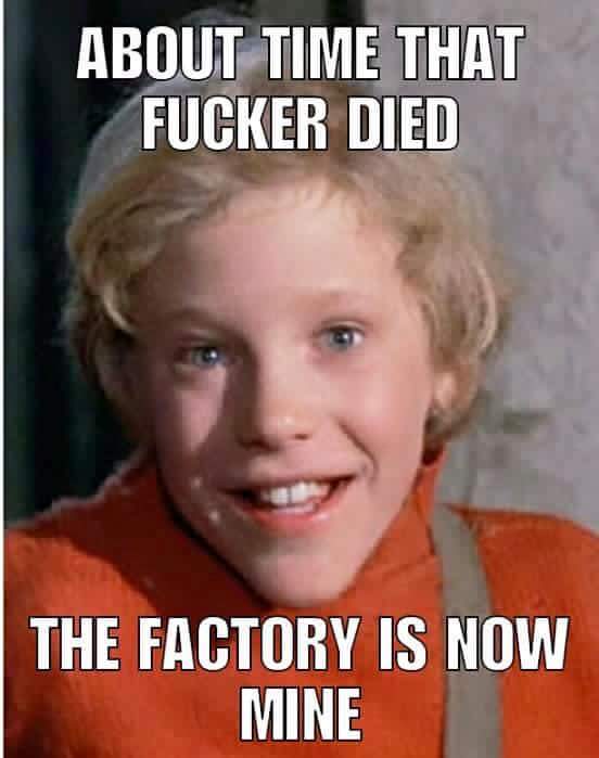 memes - funny brutal memes - About Time That Fucker Died The Factory Is Now Mine