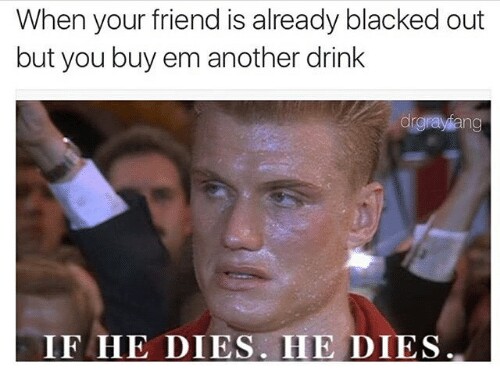 if he dies he dies meme drinking - When your friend is already blacked out but you buy em another drink drgrayang If He Dies. He Dies.