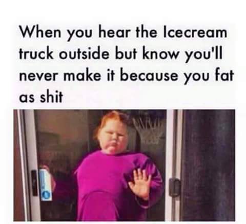 you hear the ice cream truck meme - When you hear the Icecream truck outside but know you'll never make it because you fat as shit