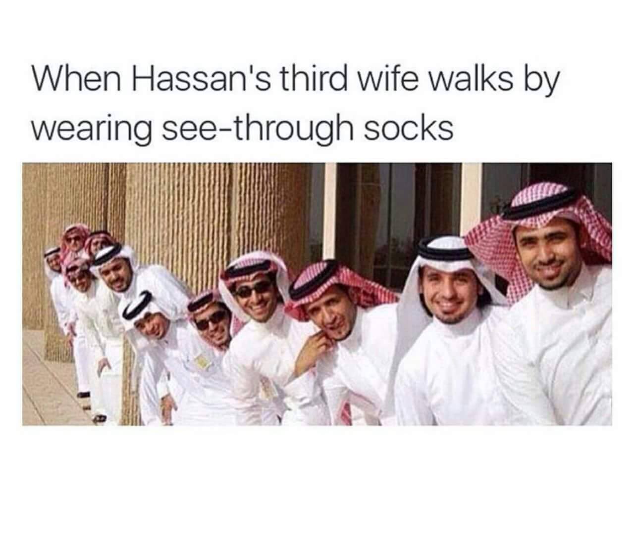 memes - life of people in saudi arabia - When Hassan's third wife walks by wearing seethrough socks