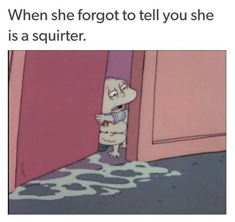 memes - dirty posts - When she forgot to tell you she is a squirter.