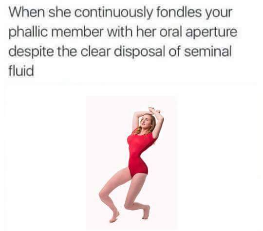 memes - standing - When she continuously fondles your phallic member with her oral aperture despite the clear disposal of seminal fluid