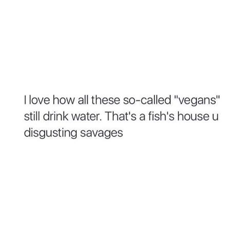 memes - vegans drinking fish home - I love how all these socalled "vegans" still drink water. That's a fish's house u disgusting savages