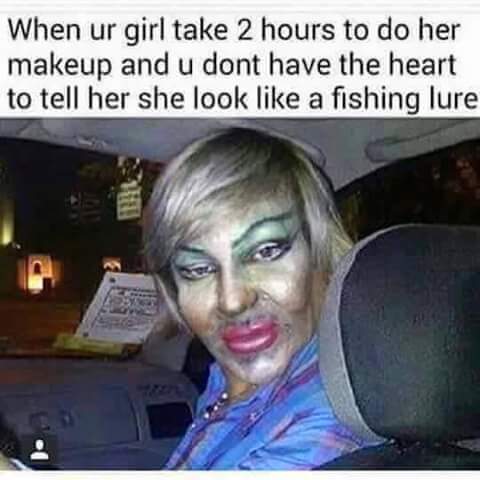 memes - memes that send you to hell - When ur girl take 2 hours to do her makeup and u dont have the heart to tell her she look a fishing lure