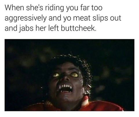 meme -  michael jackson riding When she's riding you far too aggressively and yo meat slips out and jabs her left buttcheek.