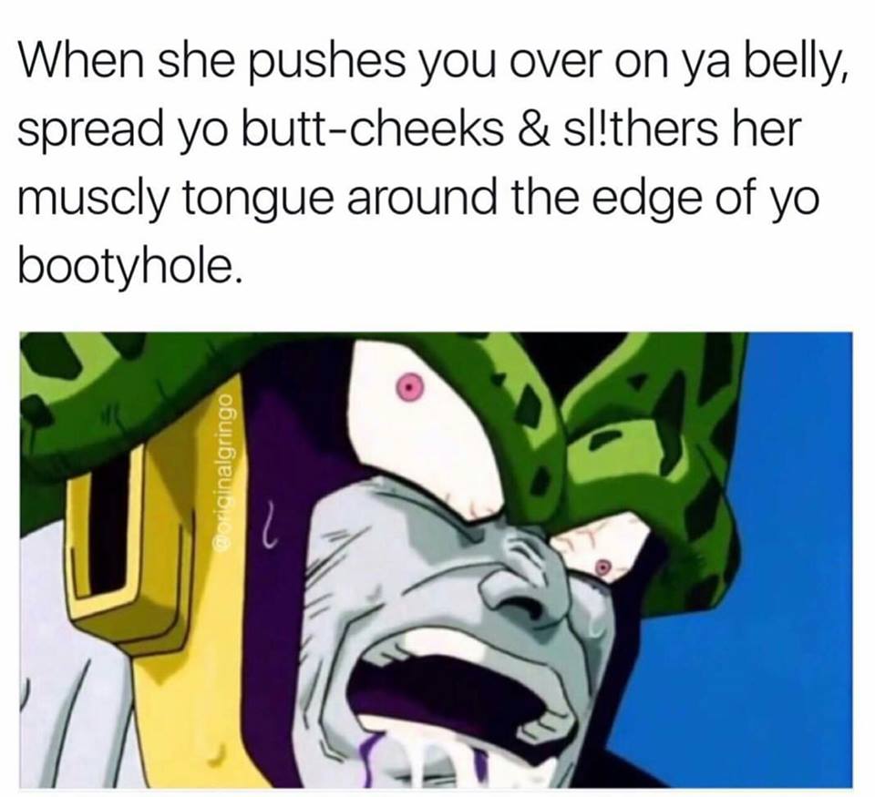 meme -  cell derp - When she pushes you over on ya belly, spread yo buttcheeks & sl!thers her muscly tongue around the edge of yo bootyhole. originalgringo